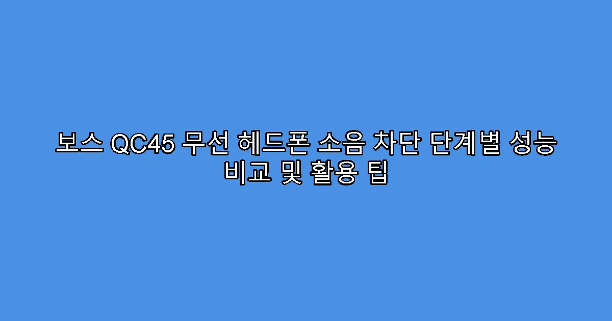 보스 QC45 무선 헤드폰 소음 차단 단계별 성능 비교 및 활용 팁