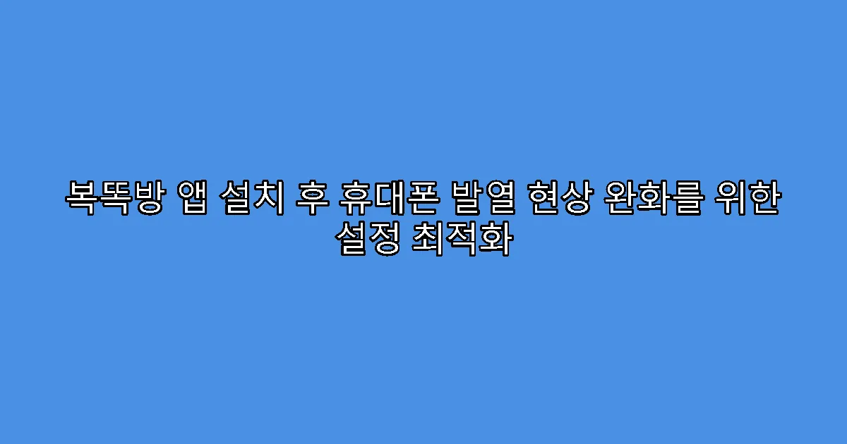 복똑방 앱 설치 후 휴대폰 발열 현상 완화를 위한 설정 최적화