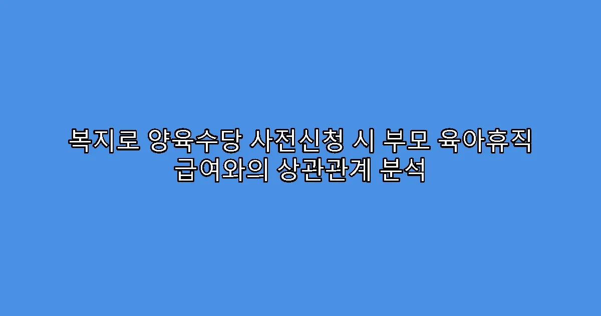 복지로 양육수당 사전신청 시 부모 육아휴직 급여와의 상관관계 분석