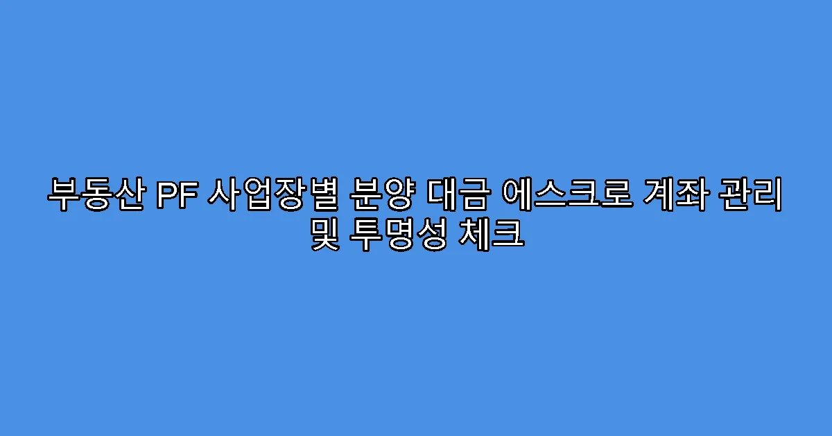 부동산 PF 사업장별 분양 대금 에스크로 계좌 관리 및 투명성 체크