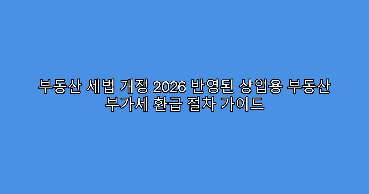 부동산 세법 개정 2026 반영된 상업용 부동산 부가세 환급 절차 가이드