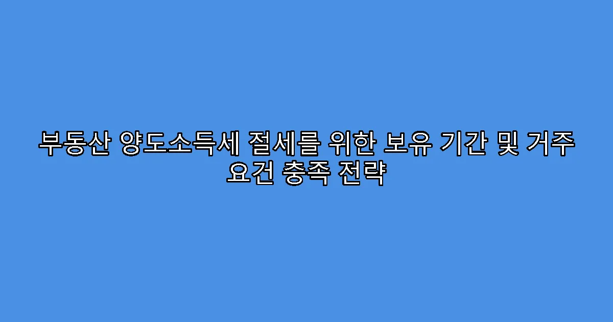 부동산 양도소득세 절세를 위한 보유 기간 및 거주 요건 충족 전략