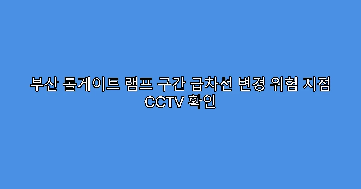 부산 톨게이트 램프 구간 급차선 변경 위험 지점 CCTV 확인