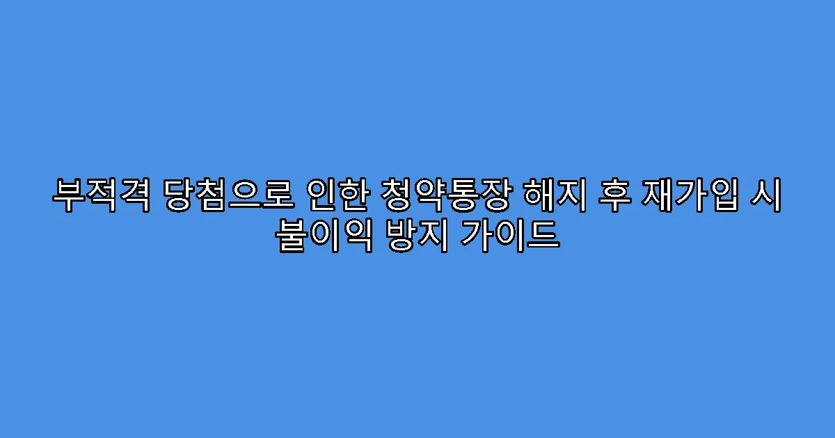 부적격 당첨으로 인한 청약통장 해지 후 재가입 시 불이익 방지 가이드