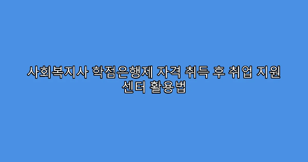사회복지사 학점은행제 자격 취득 후 취업 지원 센터 활용법