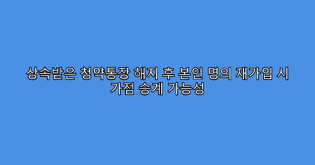 상속받은 청약통장 해지 후 본인 명의 재가입 시 가점 승계 가능성