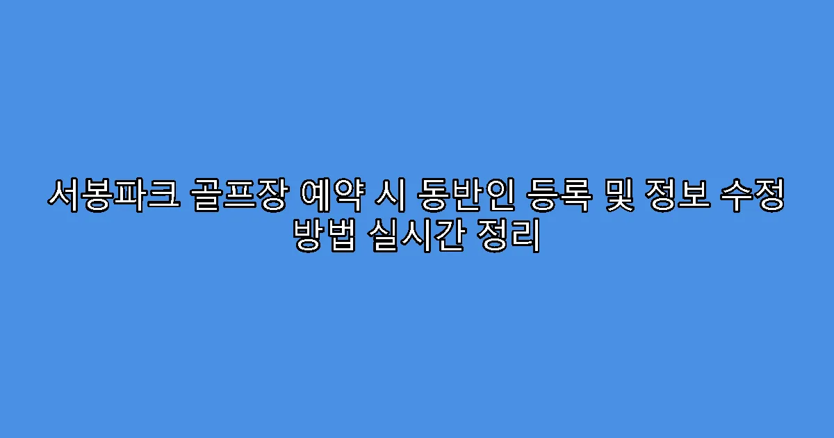 서봉파크 골프장 예약 시 동반인 등록 및 정보 수정 방법 실시간 정리