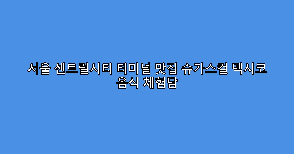 서울 센트럴시티 터미널 맛집 슈가스컬 멕시코 음식 체험담