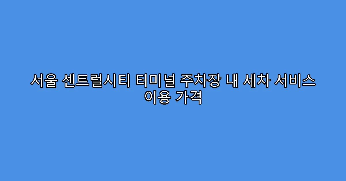 서울 센트럴시티 터미널 주차장 내 세차 서비스 이용 가격