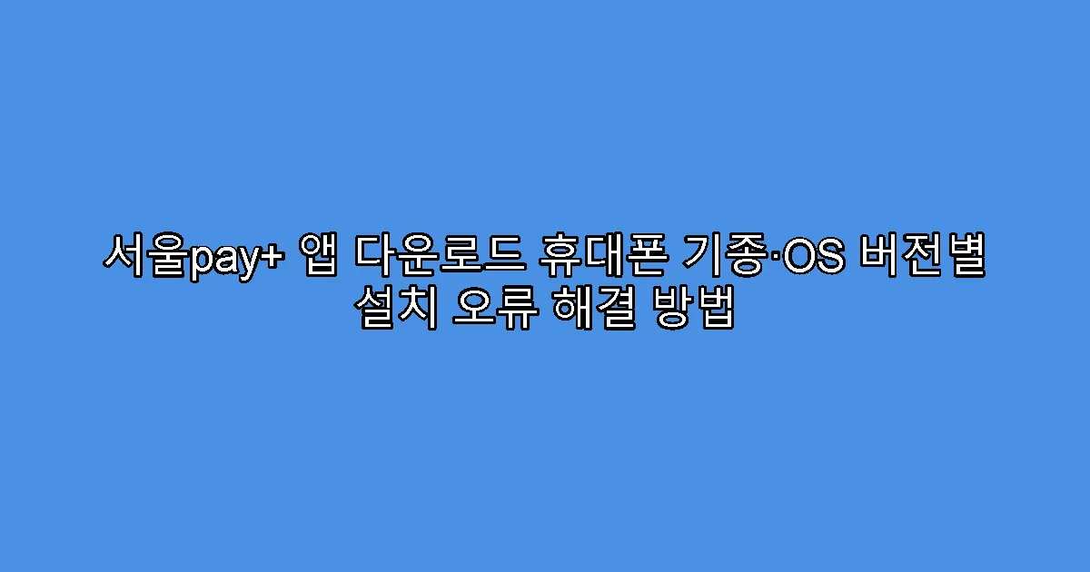 서울pay+ 앱 다운로드 휴대폰 기종·OS 버전별 설치 오류 해결 방법