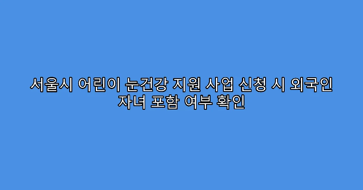 서울시 어린이 눈건강 지원 사업 신청 시 외국인 자녀 포함 여부 확인