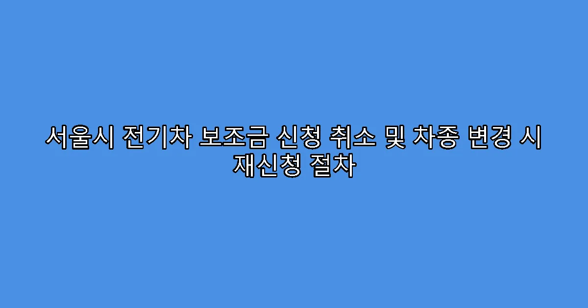 서울시 전기차 보조금 신청 취소 및 차종 변경 시 재신청 절차