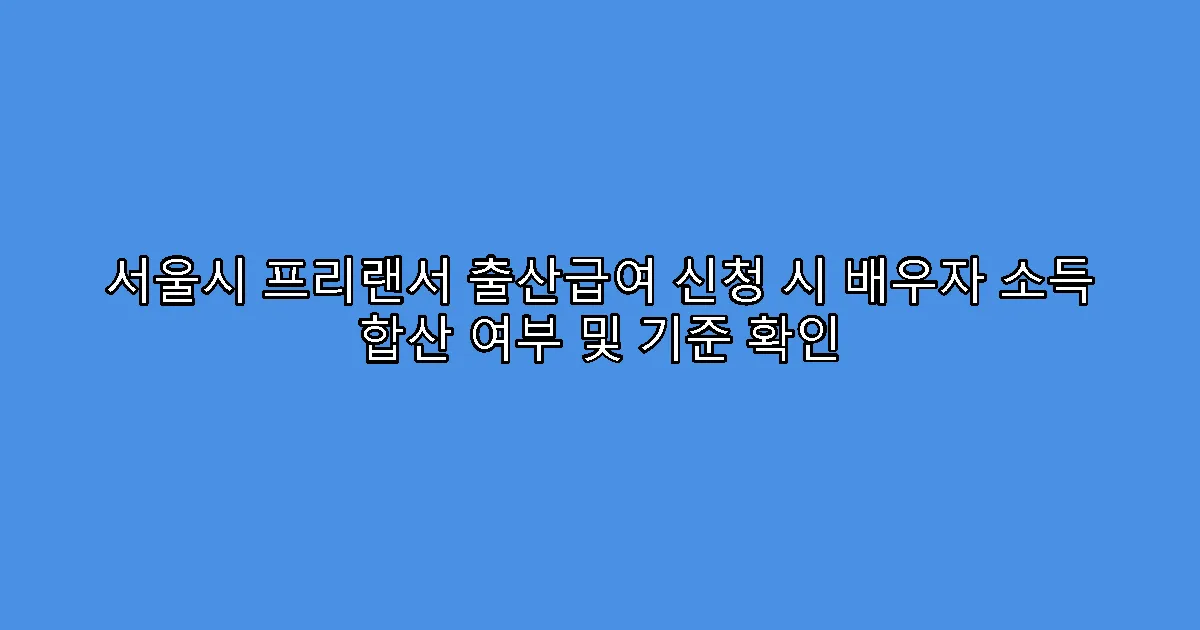 서울시 프리랜서 출산급여 신청 시 배우자 소득 합산 여부 및 기준 확인