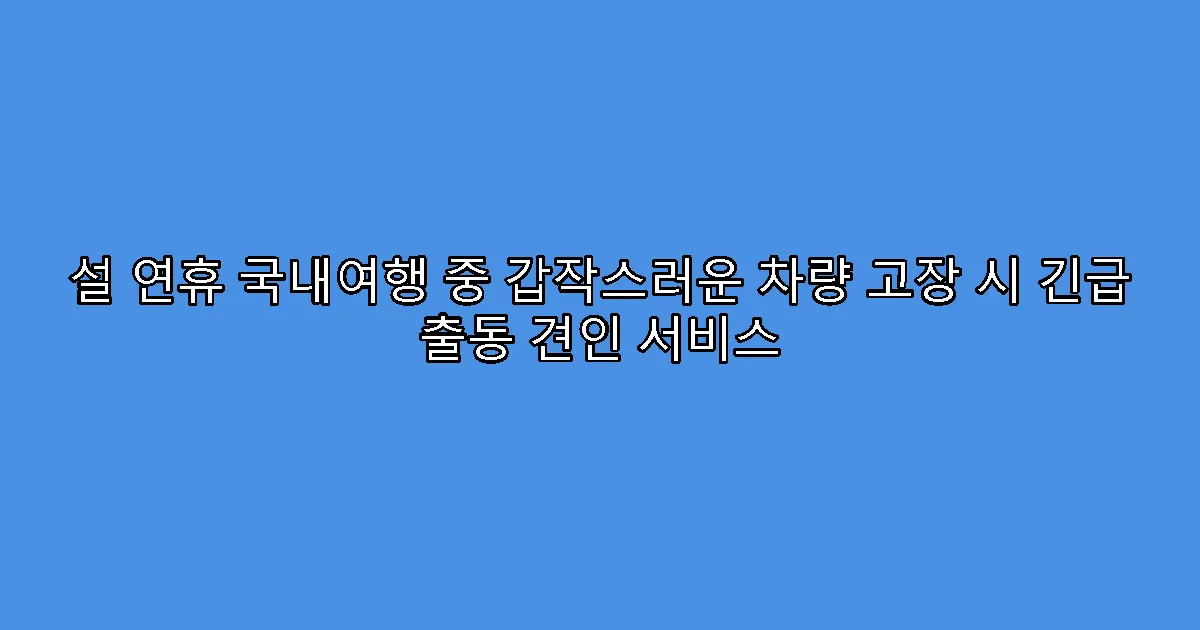 설 연휴 국내여행 중 갑작스러운 차량 고장 시 긴급 출동 견인 서비스