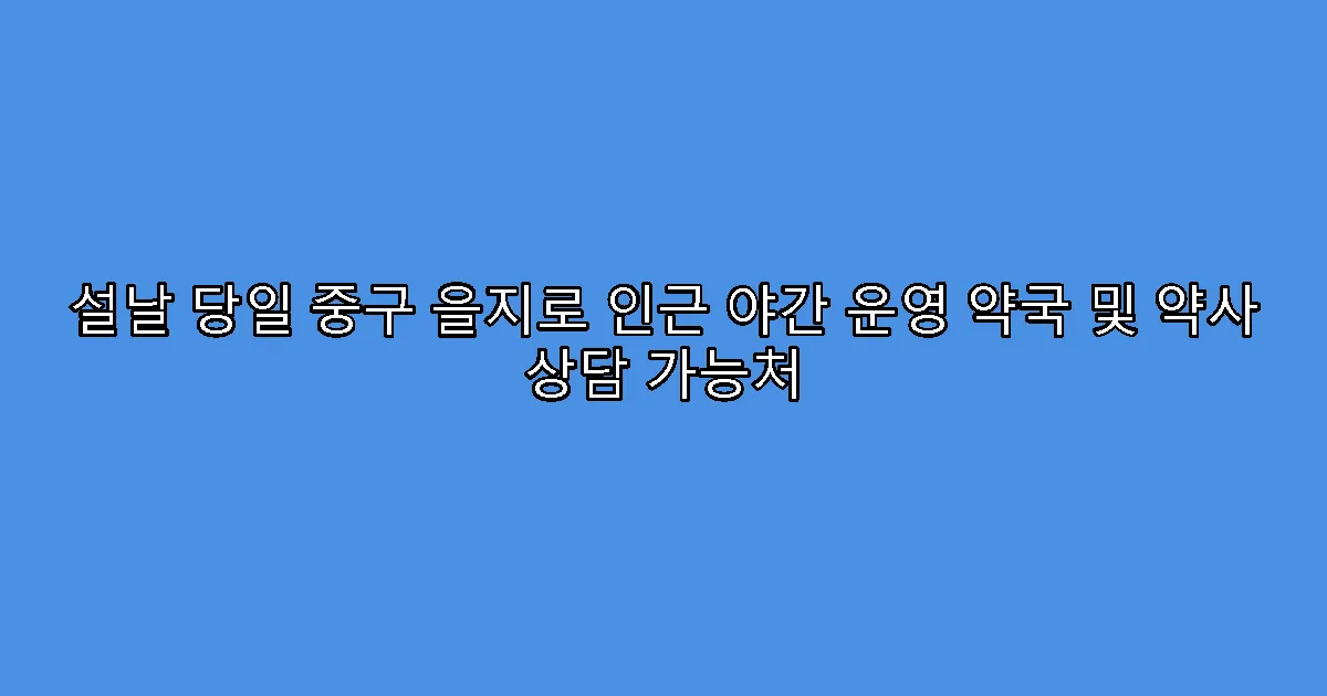 설날 당일 중구 을지로 인근 야간 운영 약국 및 약사 상담 가능처