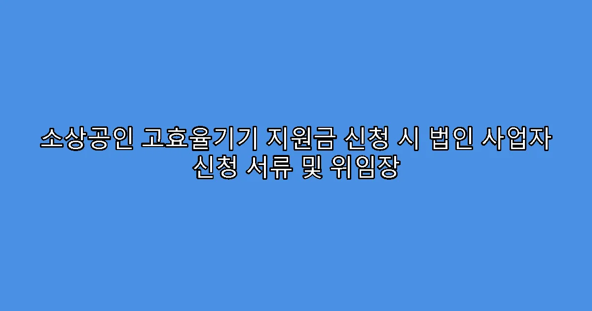 소상공인 고효율기기 지원금 신청 시 법인 사업자 신청 서류 및 위임장