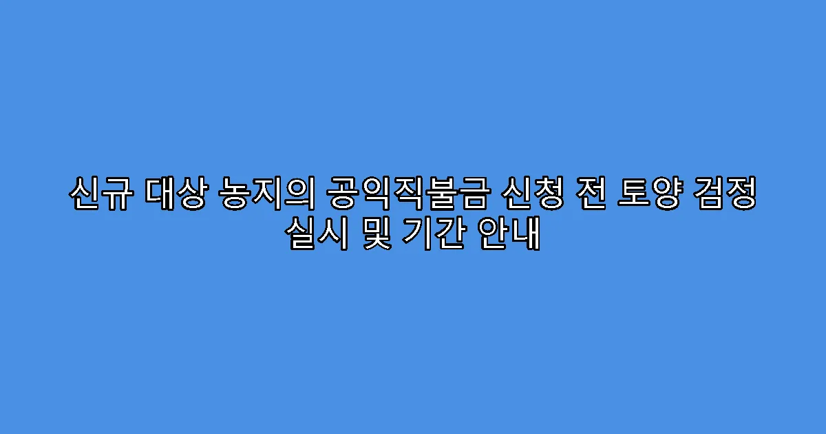 신규 대상 농지의 공익직불금 신청 전 토양 검정 실시 및 기간 안내