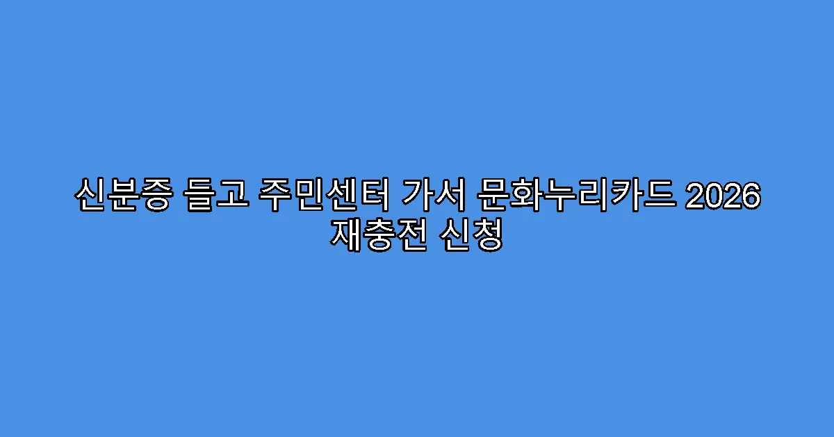 신분증 들고 주민센터 가서 문화누리카드 2026 재충전 신청