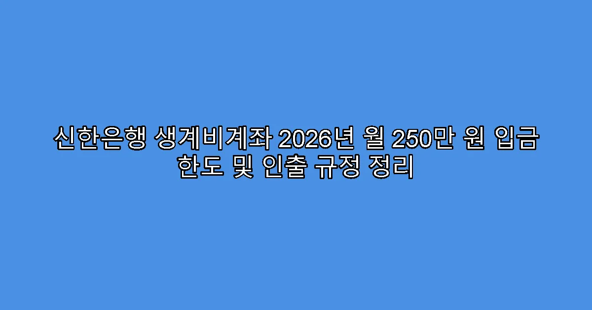 신한은행 생계비계좌 2026년 월 250만 원 입금 한도 및 인출 규정 정리