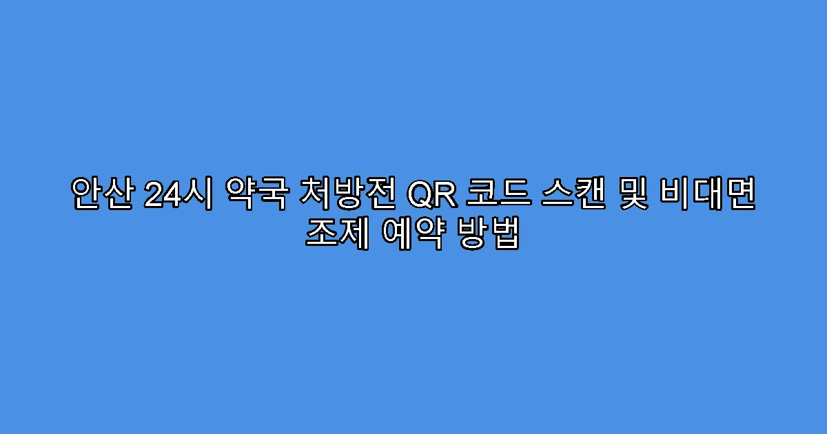 안산 24시 약국 처방전 QR 코드 스캔 및 비대면 조제 예약 방법