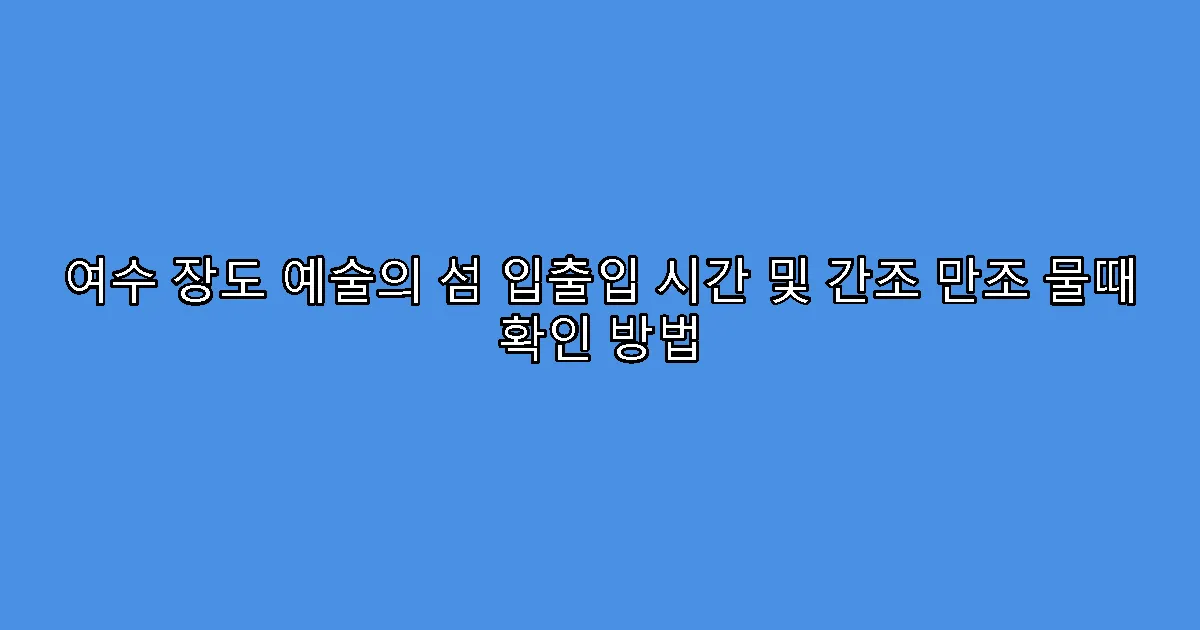 여수 장도 예술의 섬 입출입 시간 및 간조 만조 물때 확인 방법