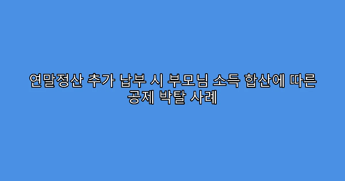 연말정산 추가 납부 시 부모님 소득 합산에 따른 공제 박탈 사례