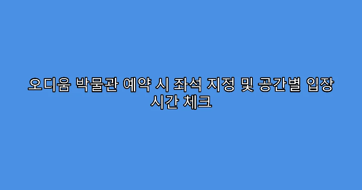 오디움 박물관 예약 시 좌석 지정 및 공간별 입장 시간 체크