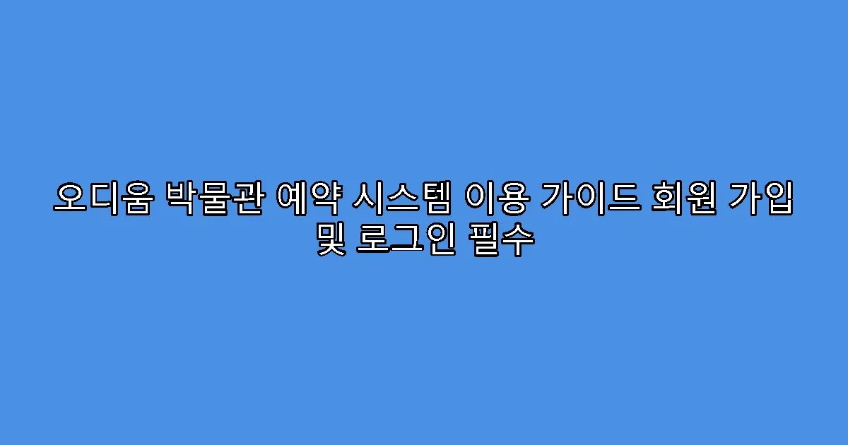 오디움 박물관 예약 시스템 이용 가이드 회원 가입 및 로그인 필수