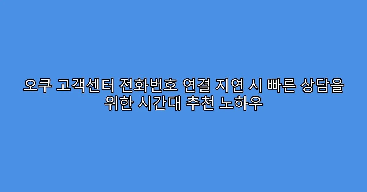 오쿠 고객센터 전화번호 연결 지연 시 빠른 상담을 위한 시간대 추천 노하우