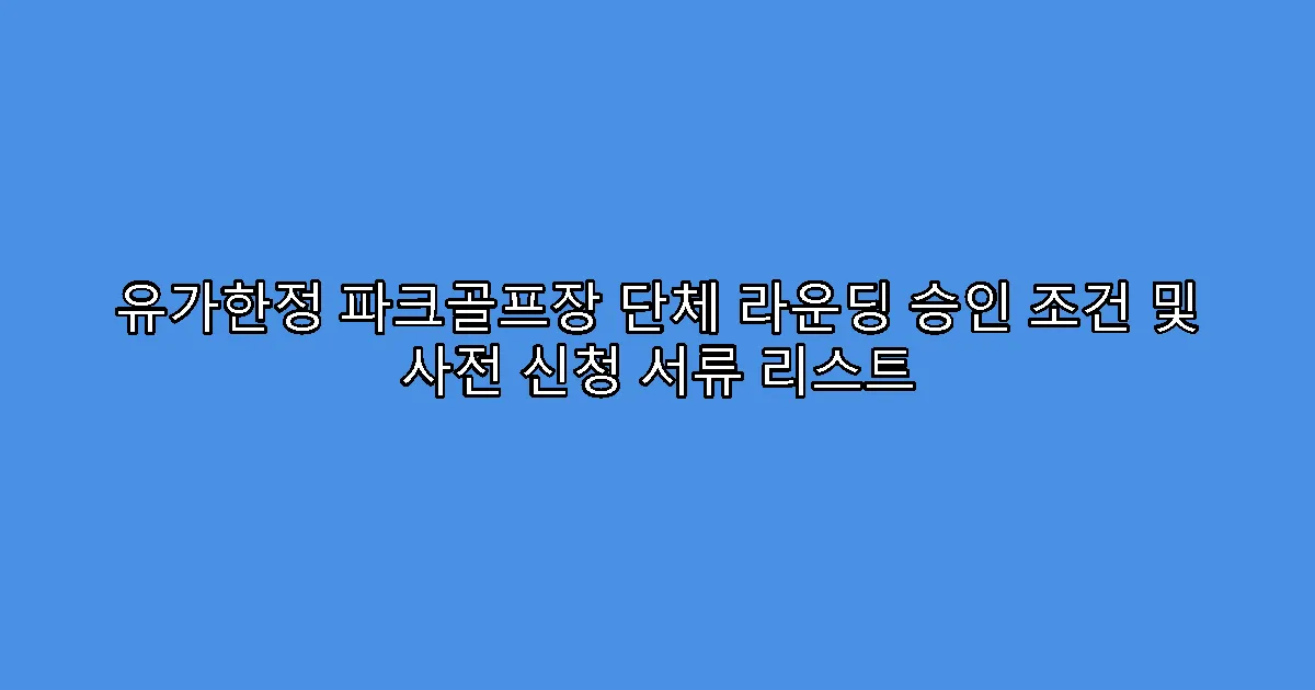 유가한정 파크골프장 단체 라운딩 승인 조건 및 사전 신청 서류 리스트