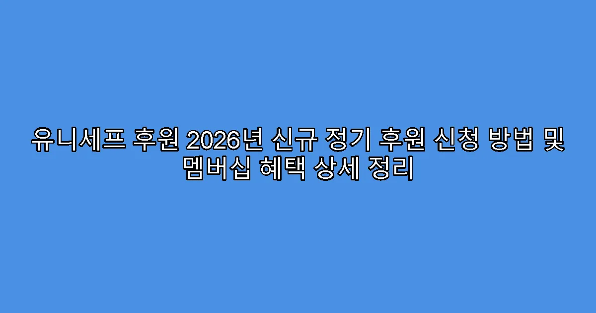 유니세프 후원 2026년 신규 정기 후원 신청 방법 및 멤버십 혜택 상세 정리