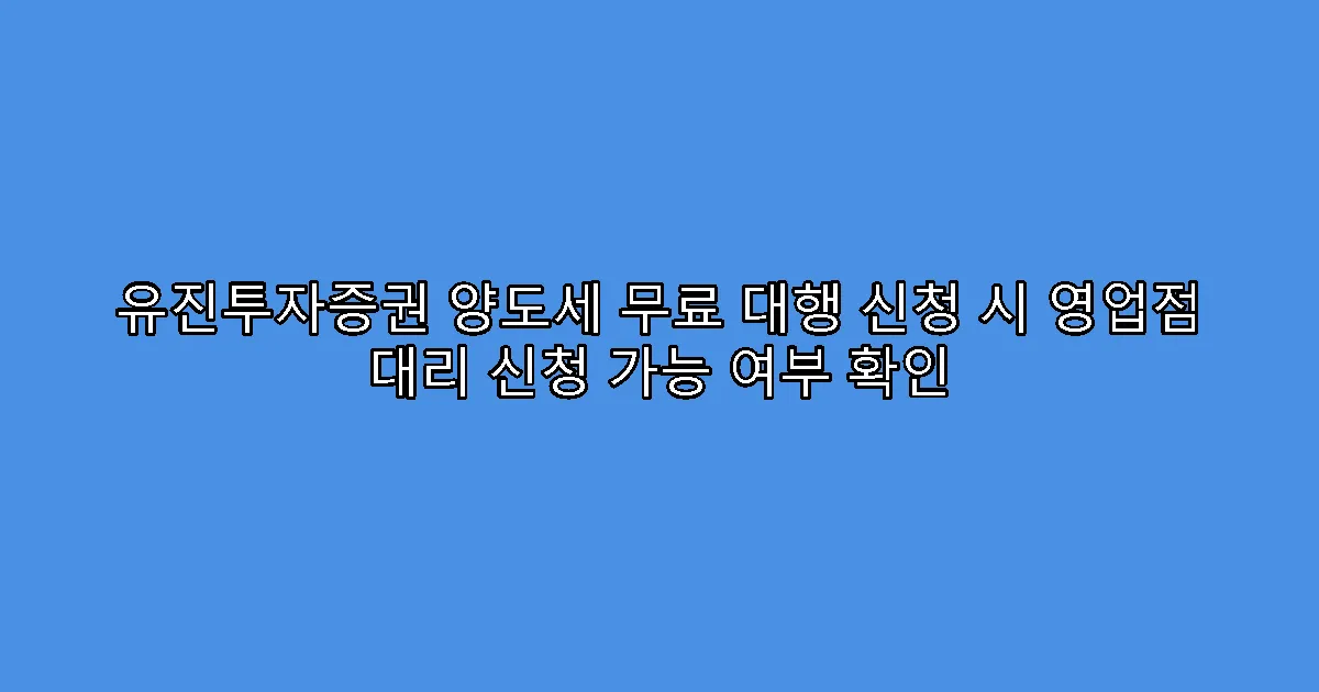 유진투자증권 양도세 무료 대행 신청 시 영업점 대리 신청 가능 여부 확인
