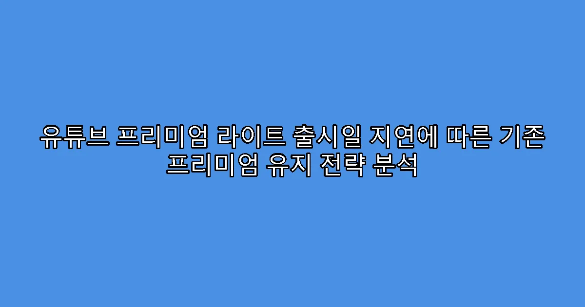 유튜브 프리미엄 라이트 출시일 지연에 따른 기존 프리미엄 유지 전략 분석