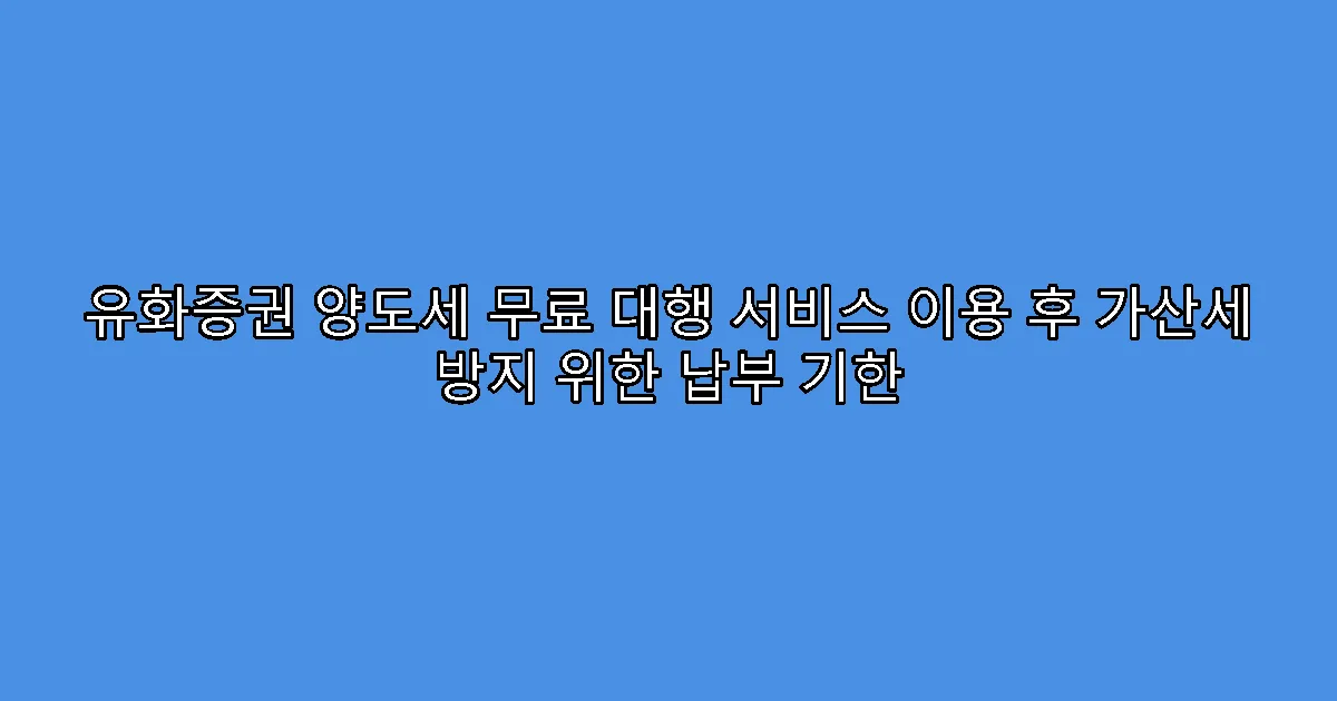유화증권 양도세 무료 대행 서비스 이용 후 가산세 방지 위한 납부 기한