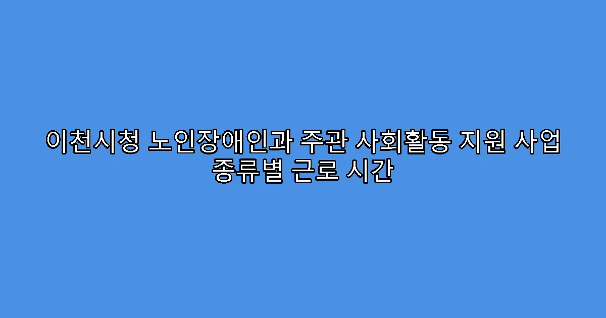 이천시청 노인장애인과 주관 사회활동 지원 사업 종류별 근로 시간