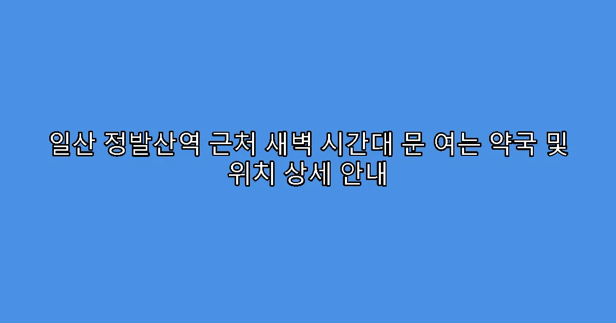 일산 정발산역 근처 새벽 시간대 문 여는 약국 및 위치 상세 안내