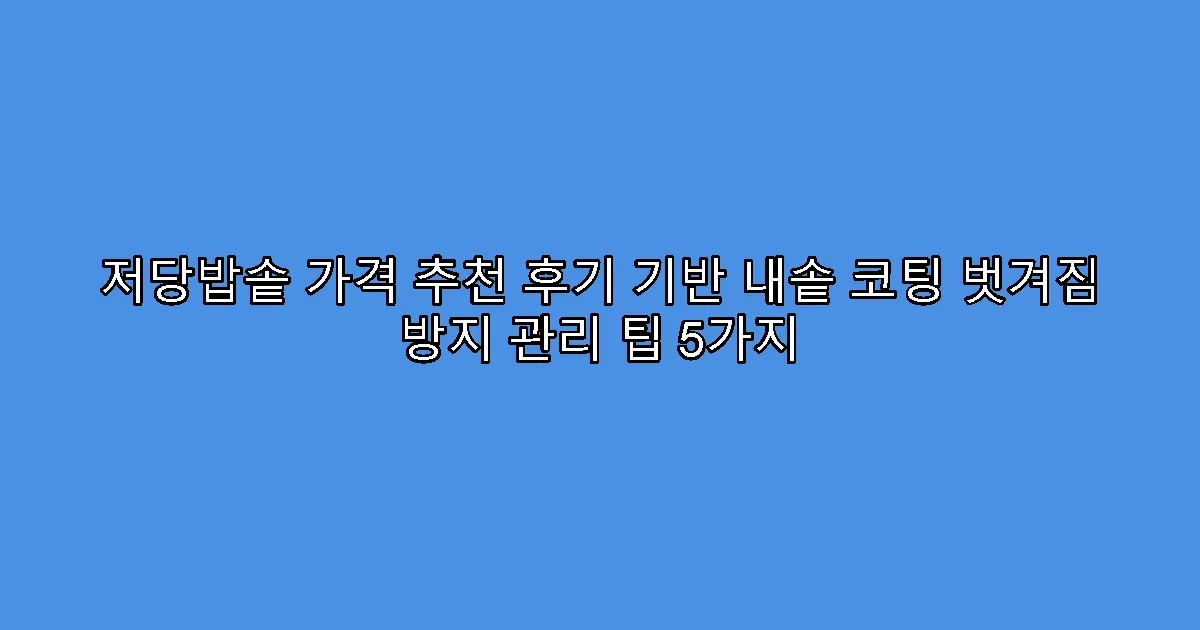 저당밥솥 가격 추천 후기 기반 내솥 코팅 벗겨짐 방지 관리 팁 5가지