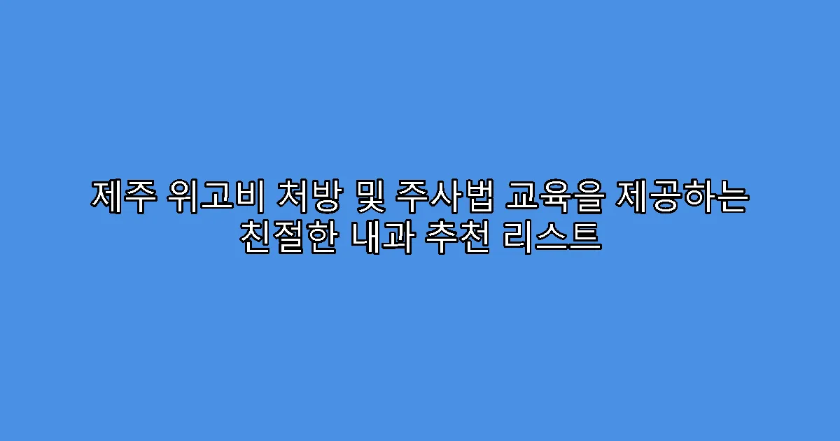 제주 위고비 처방 및 주사법 교육을 제공하는 친절한 내과 추천 리스트
