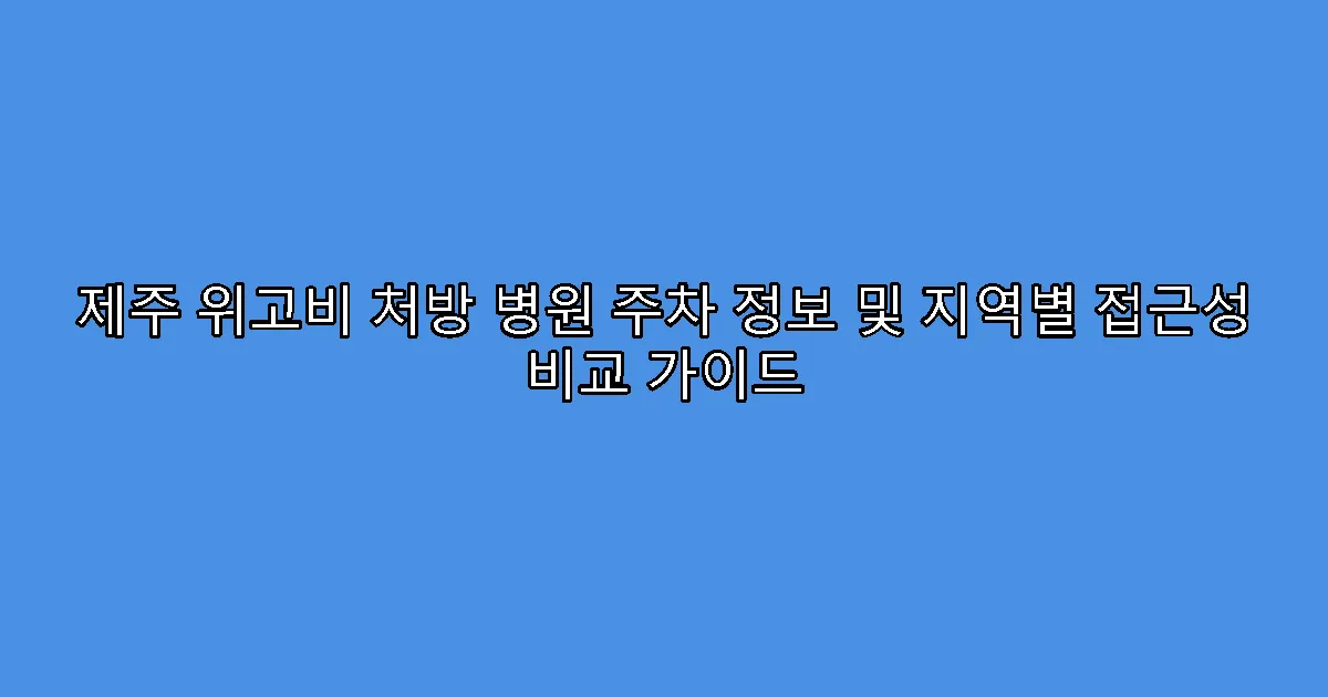 제주 위고비 처방 병원 주차 정보 및 지역별 접근성 비교 가이드