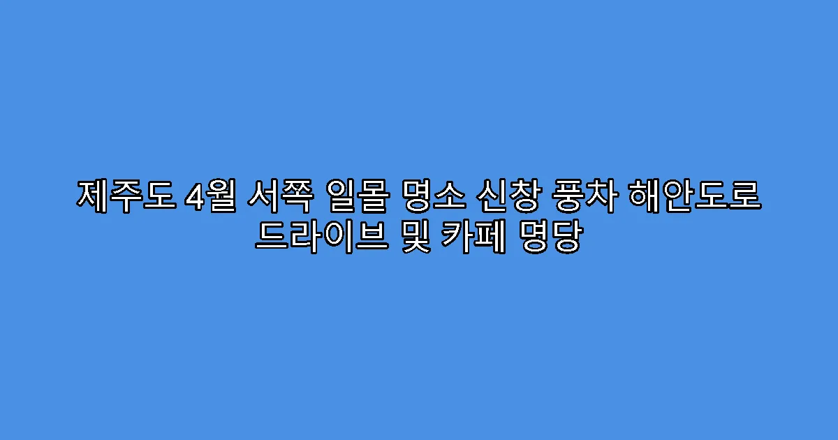 제주도 4월 서쪽 일몰 명소 신창 풍차 해안도로 드라이브 및 카페 명당