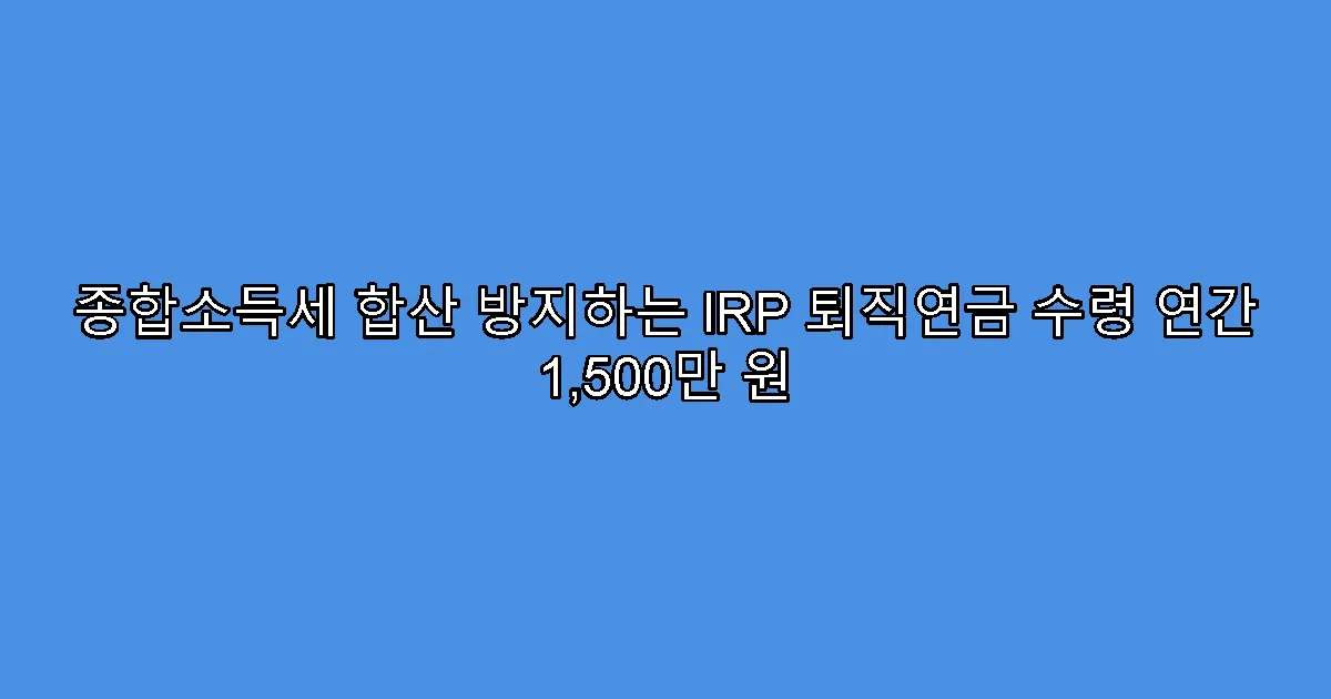 종합소득세 합산 방지하는 IRP 퇴직연금 수령 연간 1,500만 원