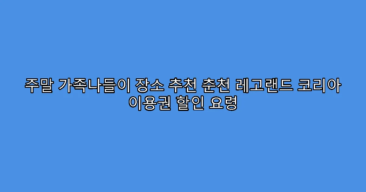 주말 가족나들이 장소 추천 춘천 레고랜드 코리아 이용권 할인 요령