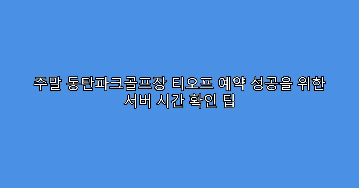주말 동탄파크골프장 티오프 예약 성공을 위한 서버 시간 확인 팁