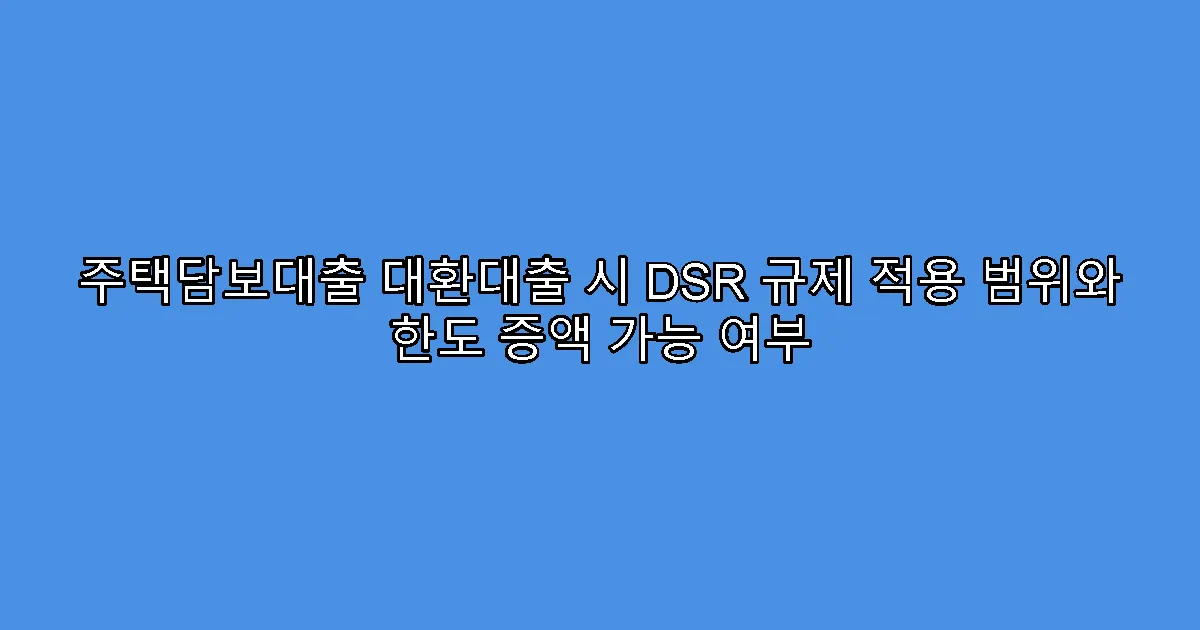 주택담보대출 대환대출 시 DSR 규제 적용 범위와 한도 증액 가능 여부