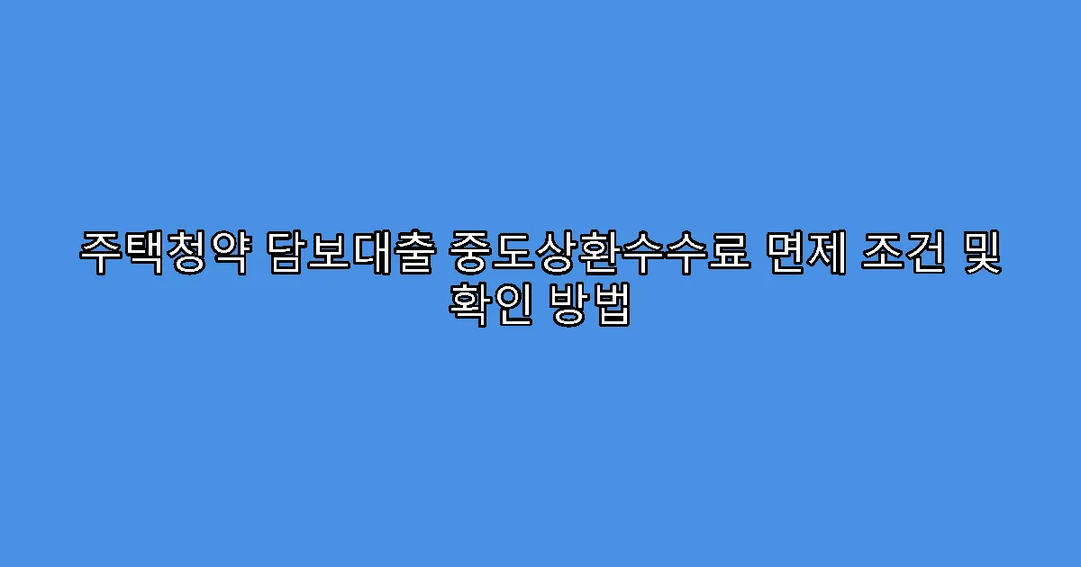 주택청약 담보대출 중도상환수수료 면제 조건 및 확인 방법