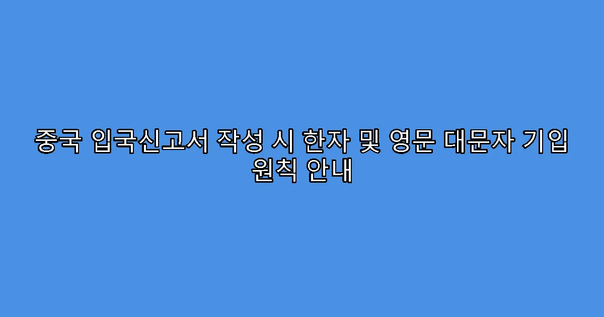 중국 입국신고서 작성 시 한자 및 영문 대문자 기입 원칙 안내
