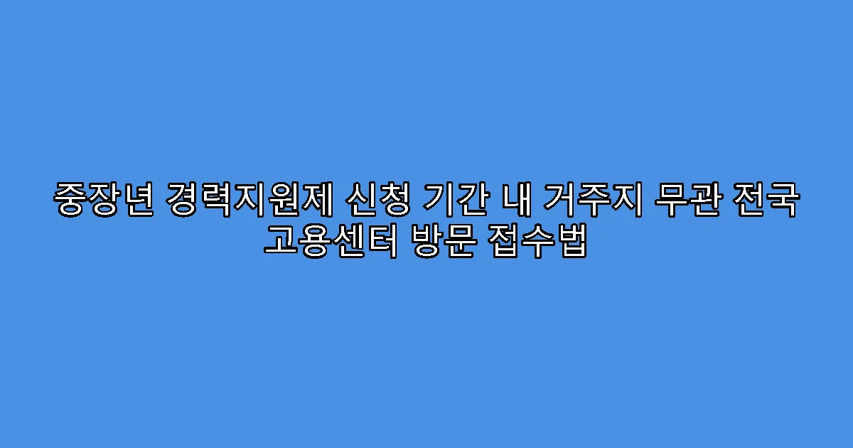 중장년 경력지원제 신청 기간 내 거주지 무관 전국 고용센터 방문 접수법