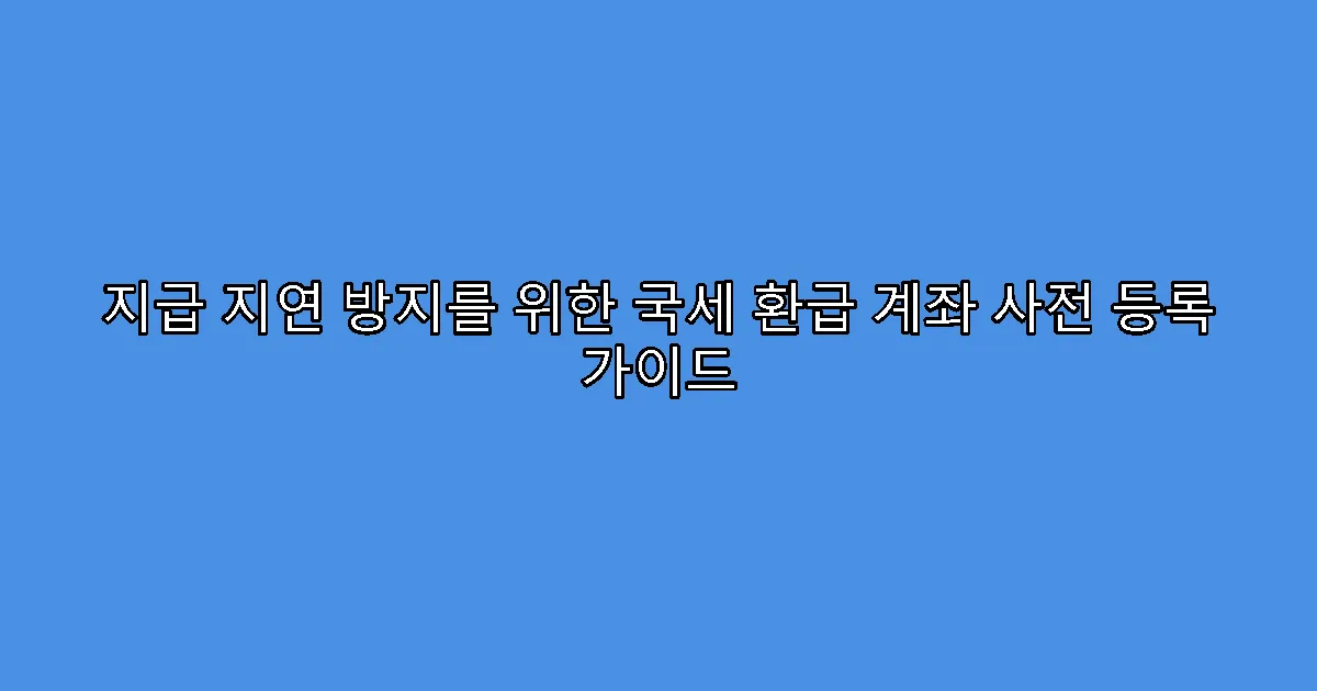지급 지연 방지를 위한 국세 환급 계좌 사전 등록 가이드