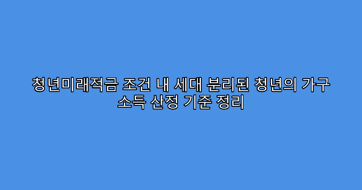 청년미래적금 조건 내 세대 분리된 청년의 가구 소득 산정 기준 정리