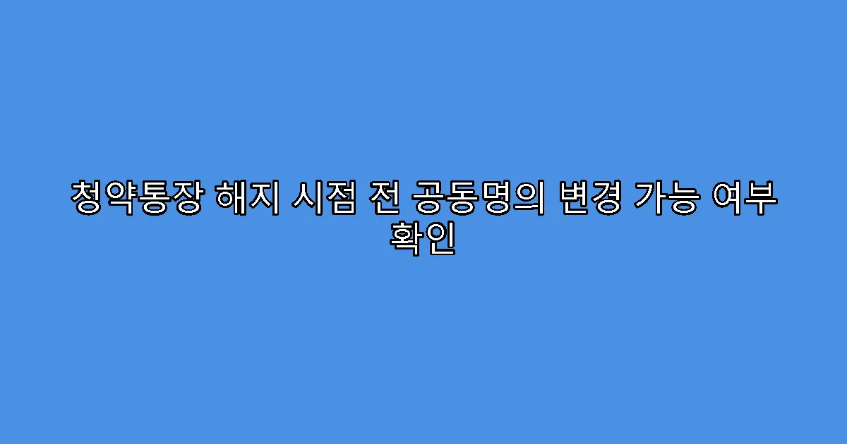 청약통장 해지 시점 전 공동명의 변경 가능 여부 확인